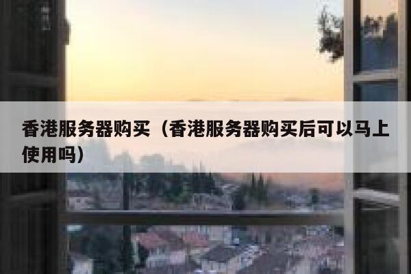香港服务器购买（香港服务器购买后可以马上使用吗） 第1张