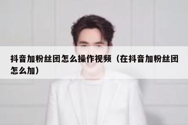 抖音加粉丝团怎么操作视频（在抖音加粉丝团怎么加） 第1张