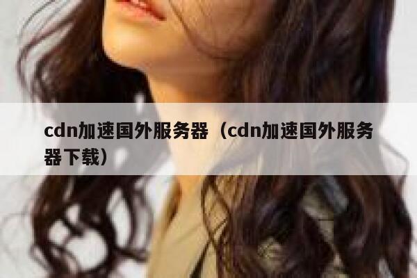 cdn加速国外服务器（cdn加速国外服务器下载） 第1张