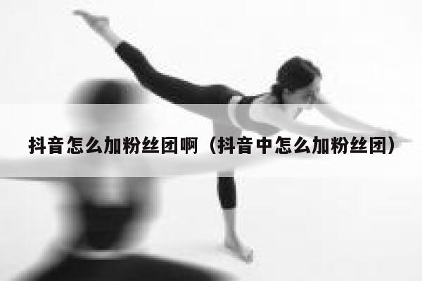 抖音怎么加粉丝团啊（抖音中怎么加粉丝团） 第1张