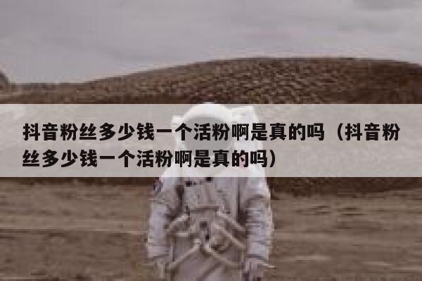 抖音粉丝多少钱一个活粉啊是真的吗（抖音粉丝多少钱一个活粉啊是真的吗） 第1张