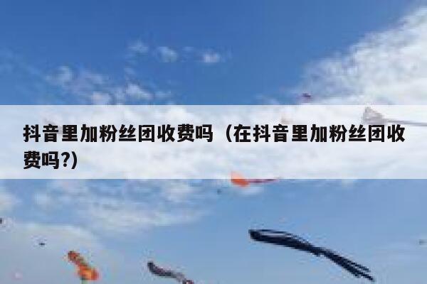 抖音里加粉丝团收费吗（在抖音里加粉丝团收费吗?） 第1张