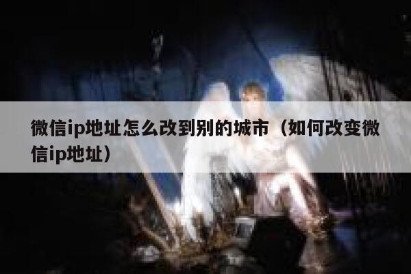 微信ip地址怎么改到别的城市（如何改变微信ip地址） 第1张