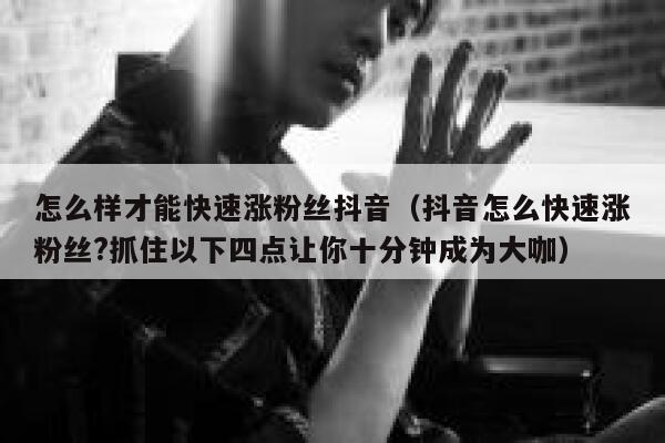 怎么样才能快速涨粉丝抖音（抖音怎么快速涨粉丝?抓住以下四点让你十分钟成为大咖） 第1张