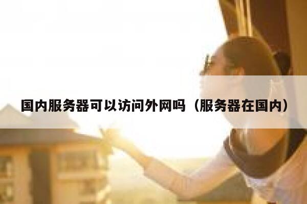 国内服务器可以访问外网吗（服务器在国内） 第1张