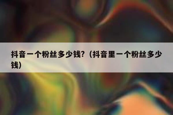 抖音一个粉丝多少钱?（抖音里一个粉丝多少钱） 第1张