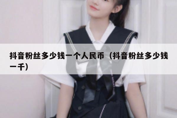 抖音粉丝多少钱一个人民币（抖音粉丝多少钱一千） 第1张
