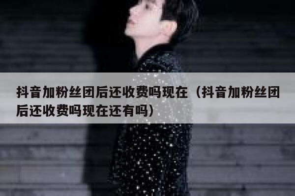 抖音加粉丝团后还收费吗现在（抖音加粉丝团后还收费吗现在还有吗） 第1张