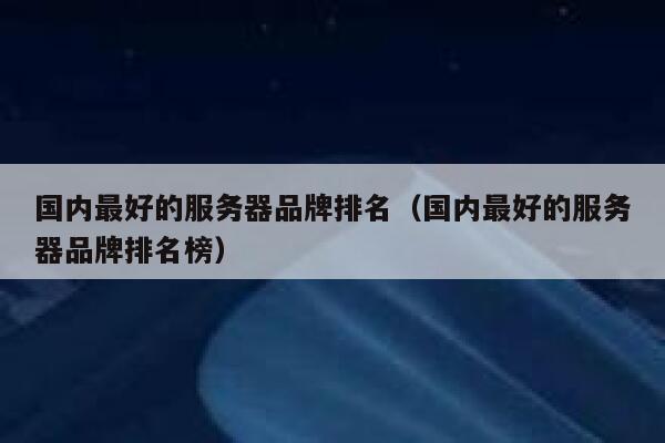 国内最好的服务器品牌排名（国内最好的服务器品牌排名榜） 第1张