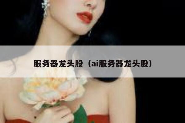服务器龙头股（ai服务器龙头股） 第1张