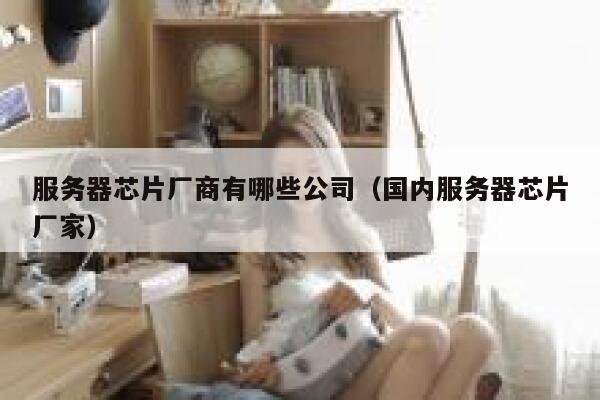服务器芯片厂商有哪些公司（国内服务器芯片厂家） 第1张