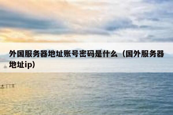 外国服务器地址账号密码是什么（国外服务器地址ip） 第1张