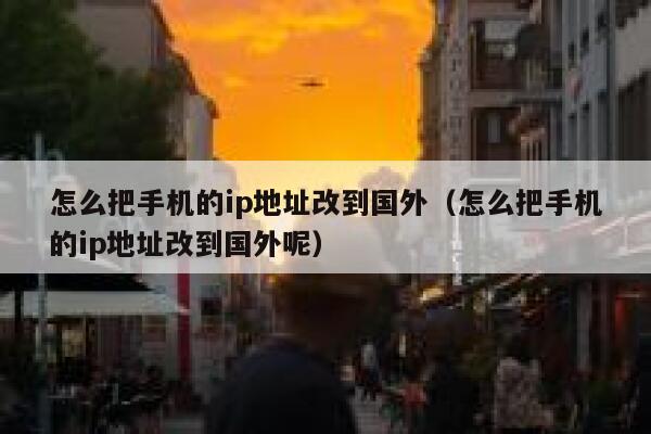 怎么把手机的ip地址改到国外（怎么把手机的ip地址改到国外呢） 第1张