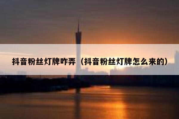 抖音粉丝灯牌咋弄（抖音粉丝灯牌怎么来的） 第1张
