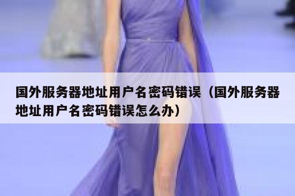 国外服务器地址用户名密码错误（国外服务器地址用户名密码错误怎么办） 第1张