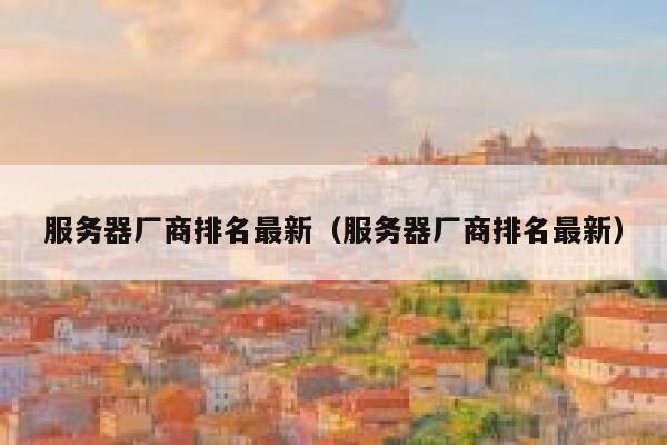 服务器厂商排名最新（服务器厂商排名最新） 第1张