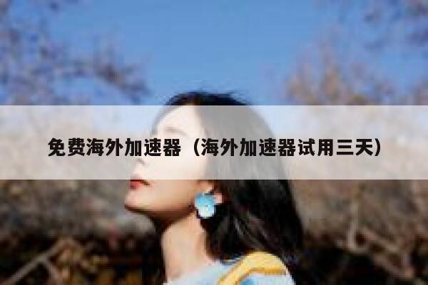 免费海外加速器（海外加速器试用三天） 第1张
