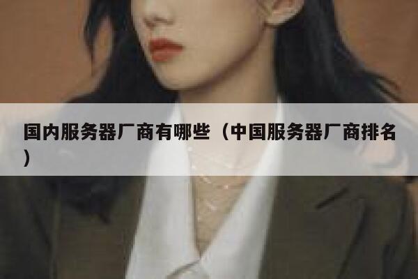 国内服务器厂商有哪些（中国服务器厂商排名） 第1张