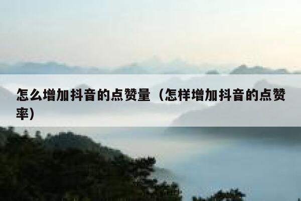 怎么增加抖音的点赞量（怎样增加抖音的点赞率） 第1张