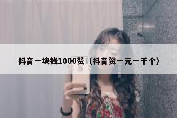 抖音一块钱1000赞（抖音赞一元一千个） 第1张