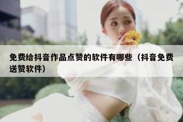 免费给抖音作品点赞的软件有哪些（抖音免费送赞软件） 第1张