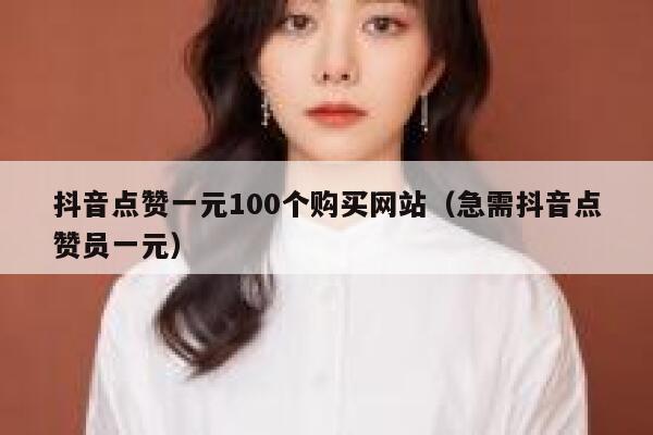 抖音点赞一元100个购买网站（急需抖音点赞员一元） 第1张
