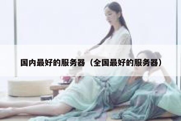 国内最好的服务器（全国最好的服务器） 第1张