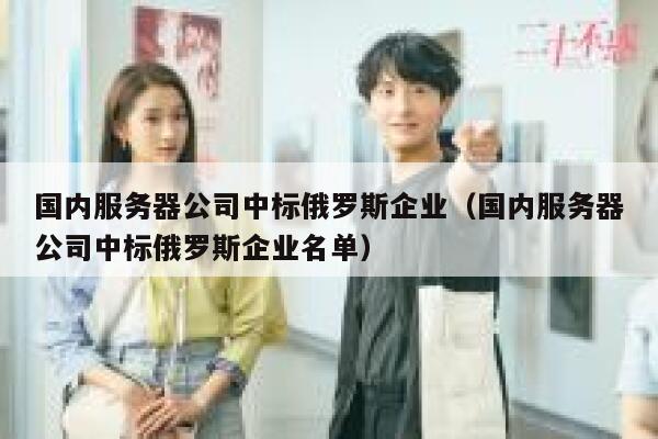 国内服务器公司中标俄罗斯企业（国内服务器公司中标俄罗斯企业名单） 第1张