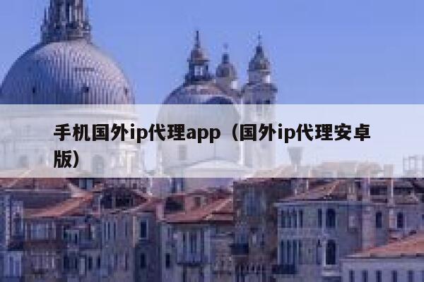 手机国外ip代理app（国外ip代理安卓版） 第1张