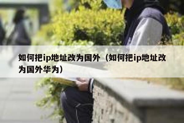 如何把ip地址改为国外（如何把ip地址改为国外华为） 第1张