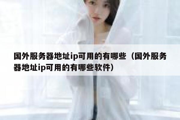 国外服务器地址ip可用的有哪些（国外服务器地址ip可用的有哪些软件） 第1张