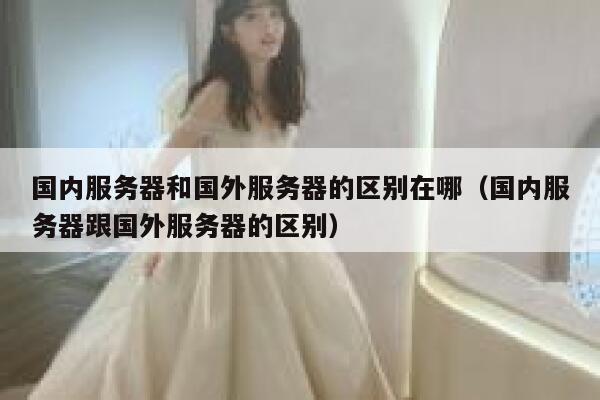 国内服务器和国外服务器的区别在哪（国内服务器跟国外服务器的区别） 第1张