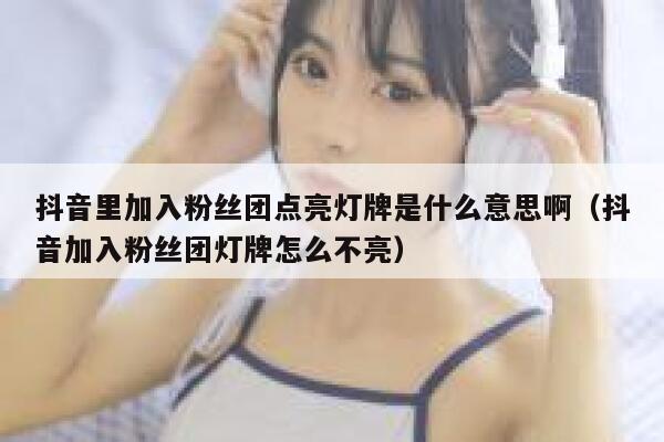 抖音里加入粉丝团点亮灯牌是什么意思啊（抖音加入粉丝团灯牌怎么不亮） 第1张