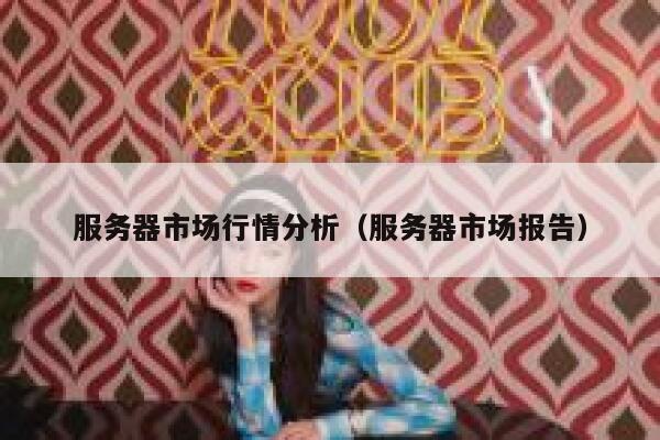 服务器市场行情分析（服务器市场报告） 第1张