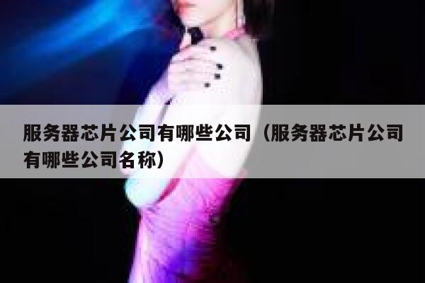 服务器芯片公司有哪些公司（服务器芯片公司有哪些公司名称） 第1张