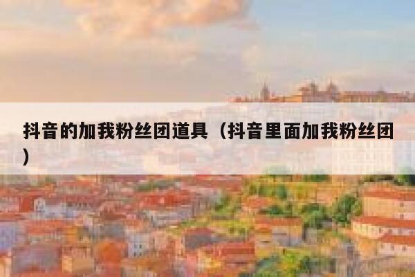 抖音的加我粉丝团道具（抖音里面加我粉丝团） 第1张