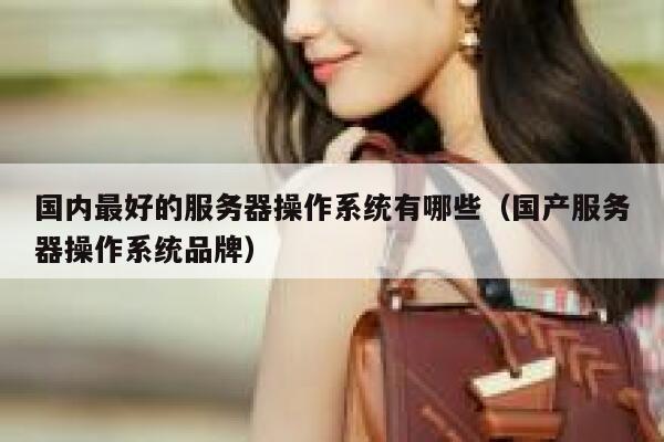国内最好的服务器操作系统有哪些（国产服务器操作系统品牌） 第1张