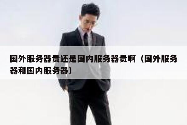 国外服务器贵还是国内服务器贵啊（国外服务器和国内服务器） 第1张