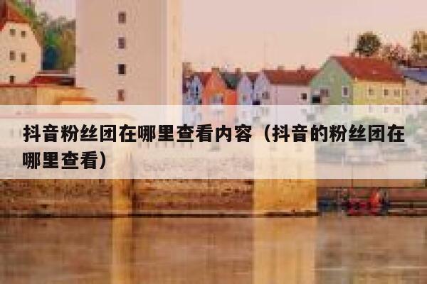 抖音粉丝团在哪里查看内容（抖音的粉丝团在哪里查看） 第1张