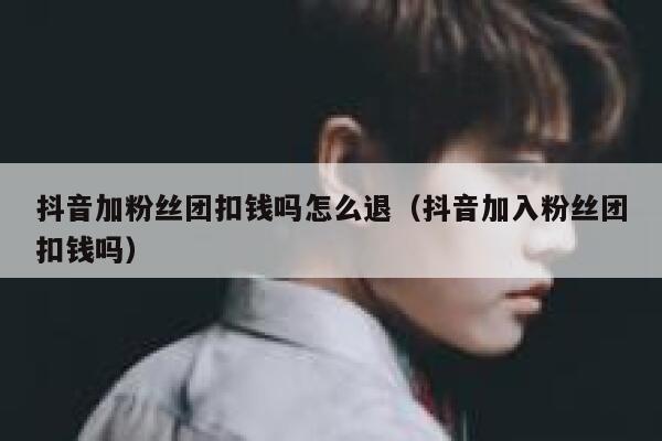 抖音加粉丝团扣钱吗怎么退（抖音加入粉丝团扣钱吗） 第1张
