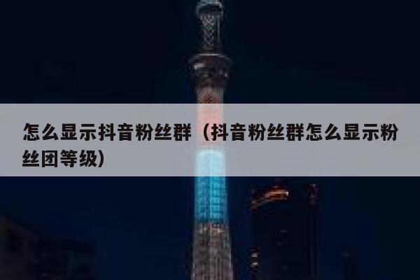 怎么显示抖音粉丝群（抖音粉丝群怎么显示粉丝团等级） 第1张