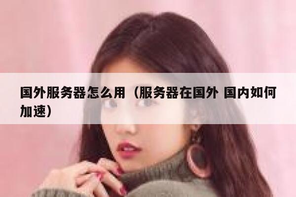 国外服务器怎么用（服务器在国外 国内如何加速） 第1张