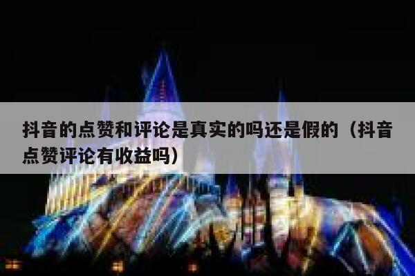 抖音的点赞和评论是真实的吗还是假的（抖音点赞评论有收益吗） 第1张