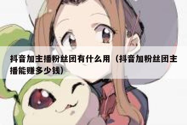 抖音加主播粉丝团有什么用（抖音加粉丝团主播能赚多少钱） 第1张
