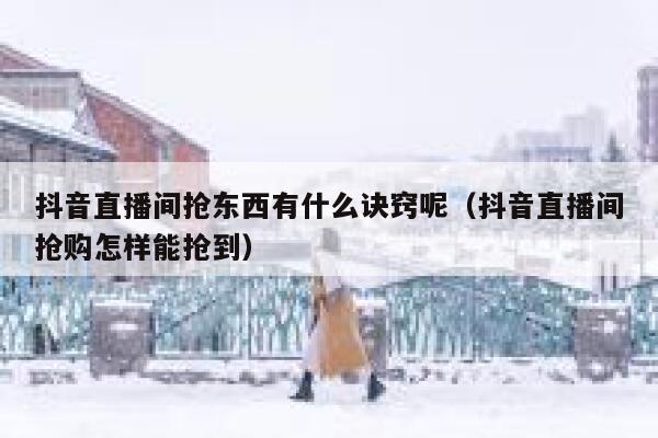 抖音直播间抢东西有什么诀窍呢（抖音直播间抢购怎样能抢到） 第1张