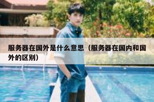 服务器在国外是什么意思（服务器在国内和国外的区别） 第1张