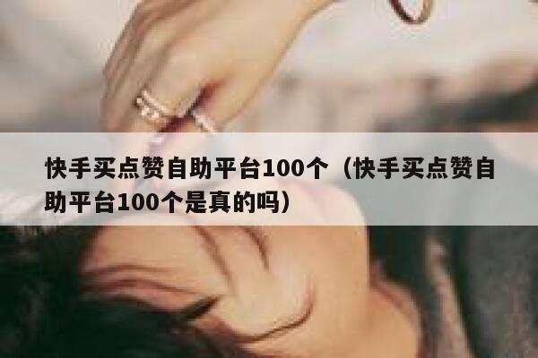 快手买点赞自助平台100个（快手买点赞自助平台100个是真的吗） 第1张