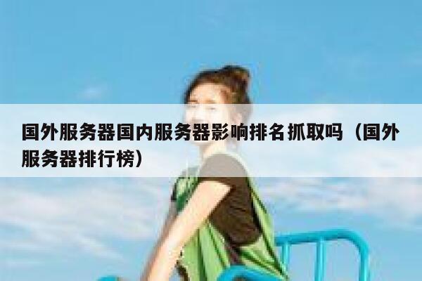 国外服务器国内服务器影响排名抓取吗（国外服务器排行榜） 第1张