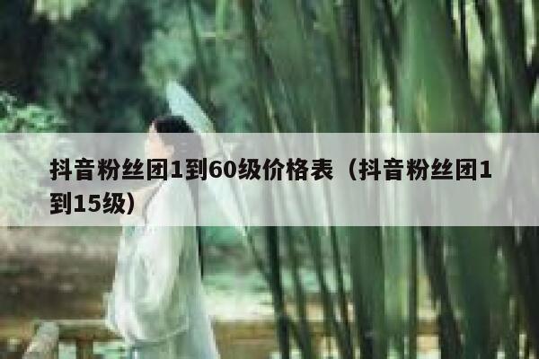 抖音粉丝团1到60级价格表（抖音粉丝团1到15级） 第1张