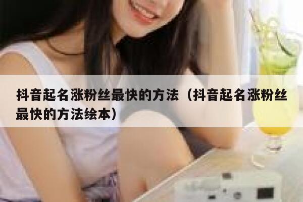 抖音起名涨粉丝最快的方法（抖音起名涨粉丝最快的方法绘本） 第1张
